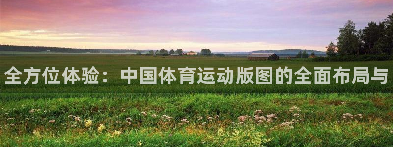 凯发官网下载招商电话是多少啊:全方位体验:中国体育运动版图的