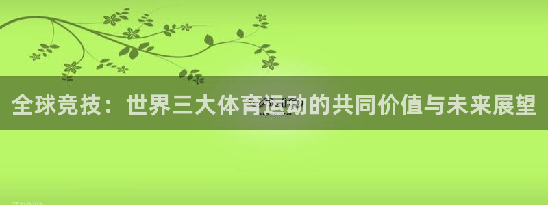 凯发官方正版app集团:全球竞技:世界三大体育运动的共同价值