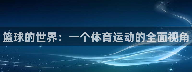 凯发官网下载招商电话号码:篮球的世界:一个体育运动的全面视角